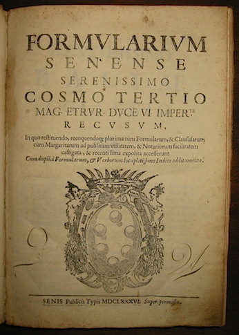   Formularium Senense serenissimo Cosmo tertio... recusum, in quo restituendo recoquendoque plurima tum Formularum, & Clausularum cum Margaritarum ad publicam utilitatem, & Notariorum facilitatem castigata, & recenti lima expolita accesserunt cum duplici Formularum, & Verborum locupletissimo Indice additamenta 1686 Senis Publicis typis (Sebastianus Cosmus et Iacobus Fantini)